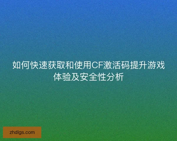 如何快速获取和使用CF激活码提升游戏体验及安全性分析