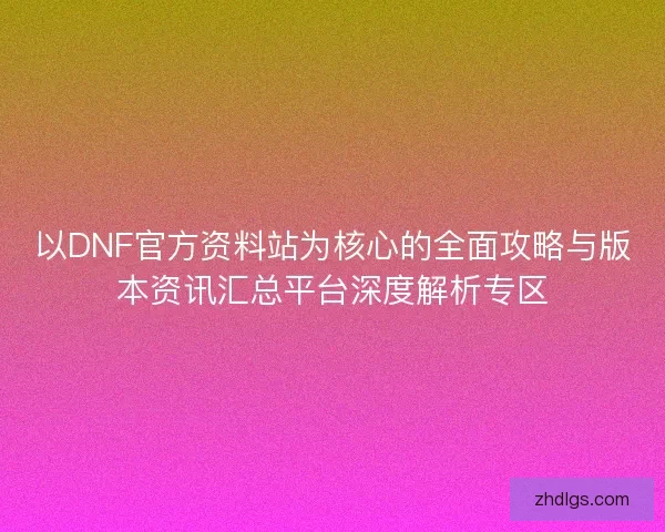 以DNF官方资料站为核心的全面攻略与版本资讯汇总平台深度解析专区
