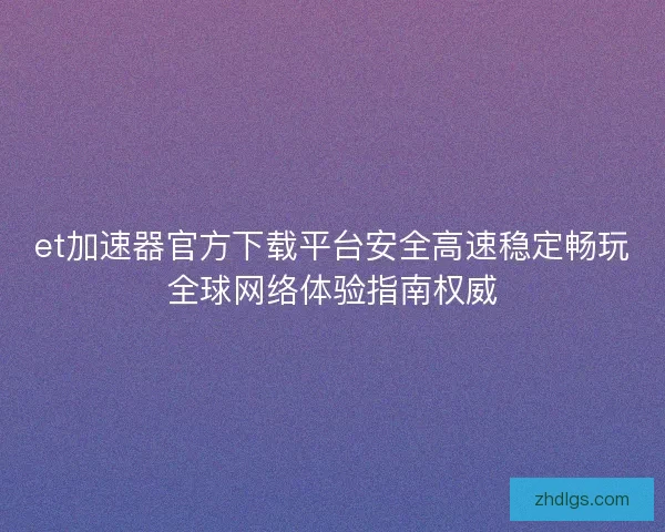 et加速器官方下载平台安全高速稳定畅玩全球网络体验指南权威