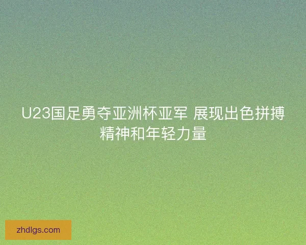 U23国足勇夺亚洲杯亚军 展现出色拼搏精神和年轻力量